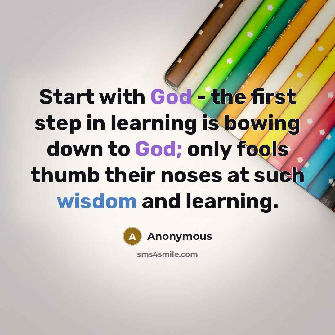 “Start with God - the first step in learning is bowing down to God; only fools thumb their noses at such wisdom and learning.” quote by Anonymous