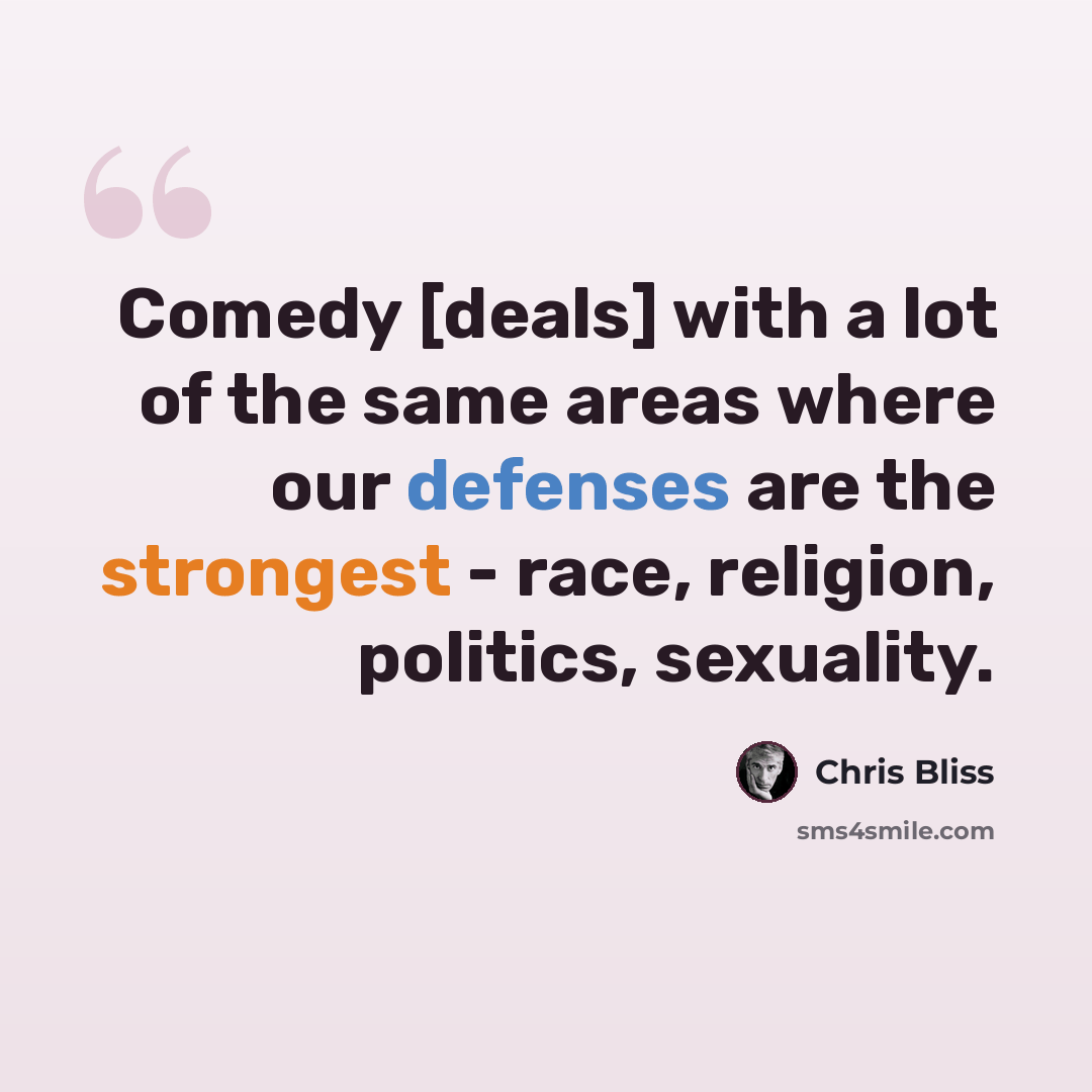 “Comedy [deals] with a lot of the same areas where our defenses are the strongest - race, religion, politics, sexuality.” quote by Chris Bliss