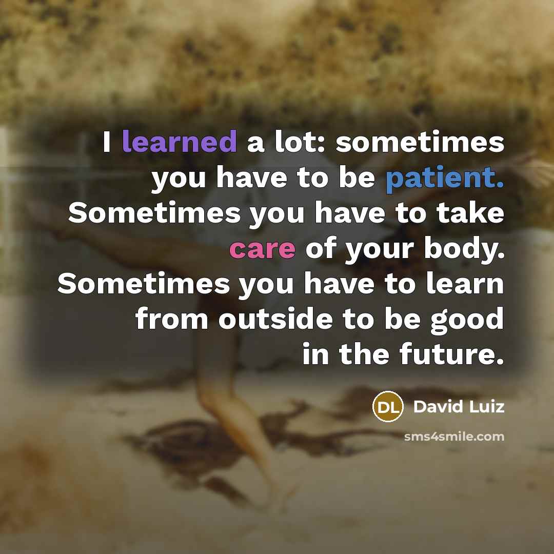 “I learned a lot: sometimes you have to be patient. Sometimes you have to take care of your body. Sometimes you have to learn from outside to be good in the future.” quote by David Luiz