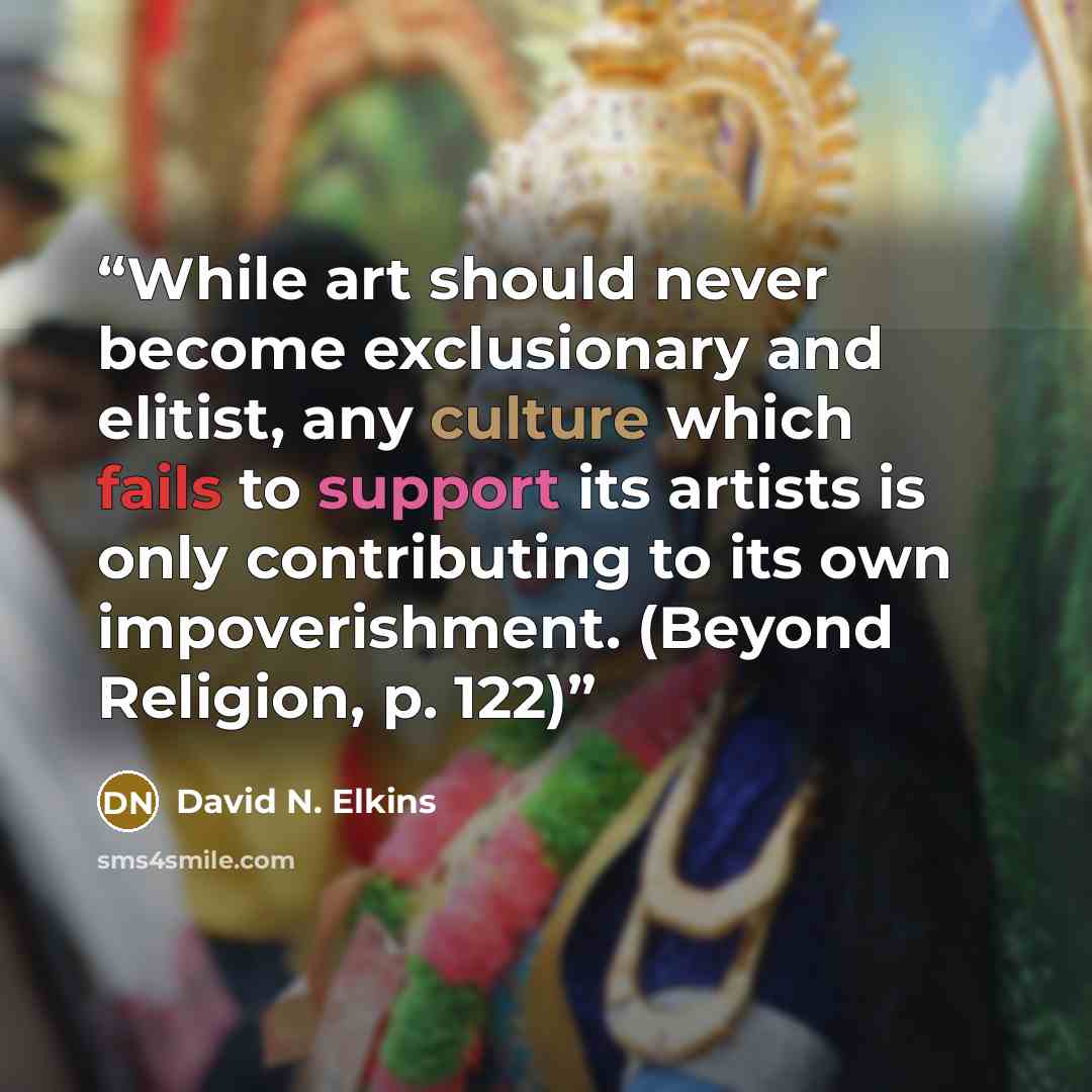 “While art should never become exclusionary and elitist, any culture which fails to support its artists is only contributing to its own impoverishment. (Beyond Religion, p. 122)” quote by David N. Elkins