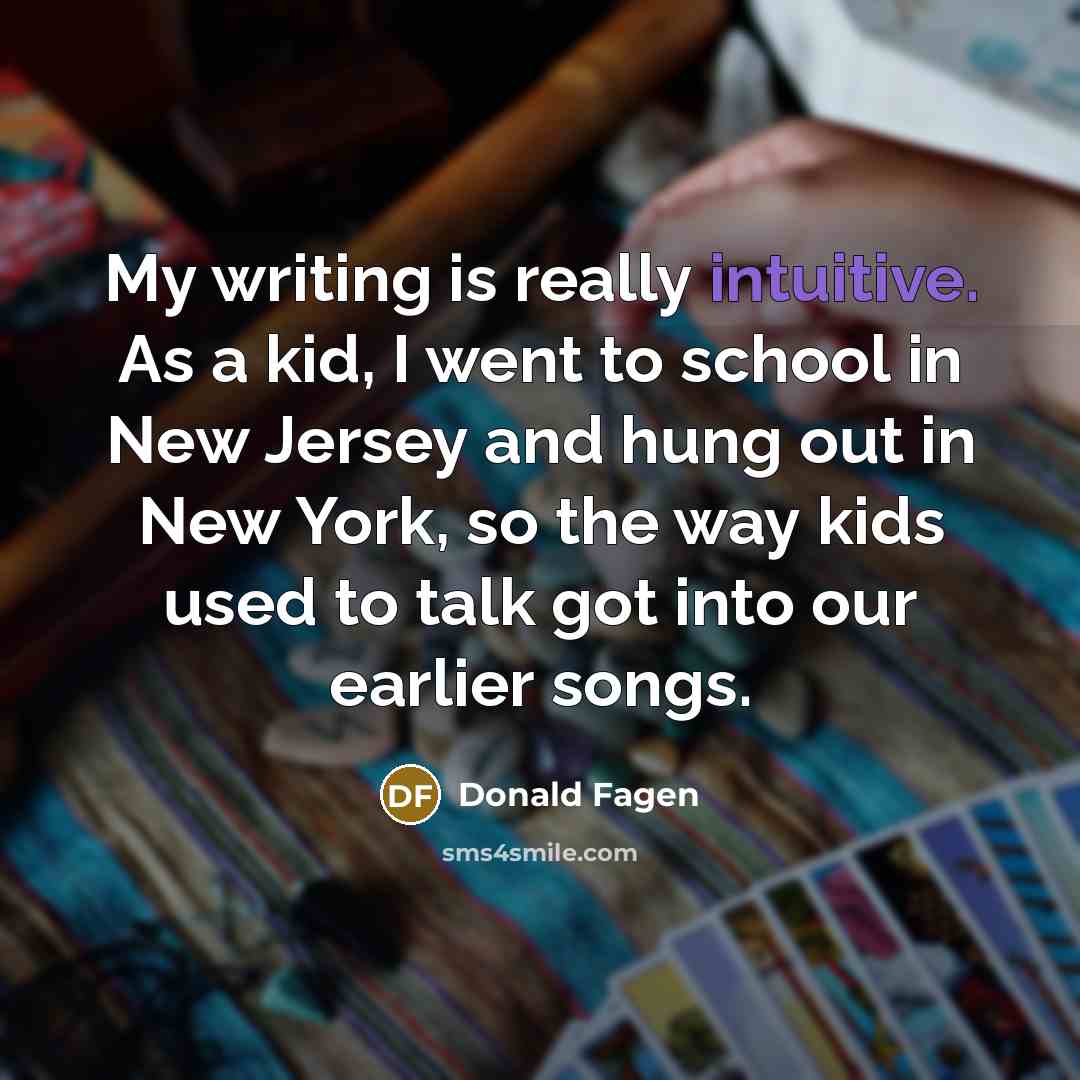 “My writing is really intuitive. As a kid, I went to school in New Jersey and hung out in New York, so the way kids used to talk got into our earlier songs.” quote by Donald Fagen