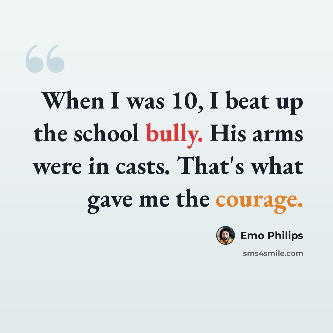 “When I was 10, I beat up the school bully. His arms were in casts. That's what gave me the courage.” quote by Emo Philips