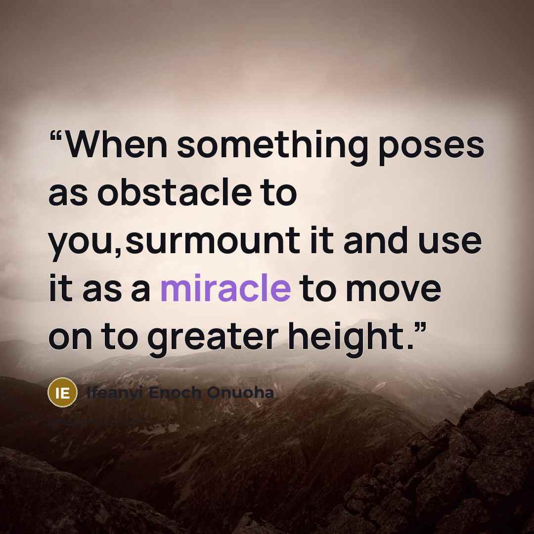 “When something poses as obstacle to you,surmount it and use it as a miracle to move on to greater height.” quote by Ifeanyi Enoch Onuoha