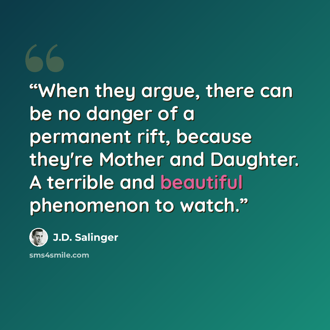 “When they argue, there can be no danger of a permanent rift, because they're Mother and Daughter. A terrible and beautiful phenomenon to watch.” quote by J.D. Salinger