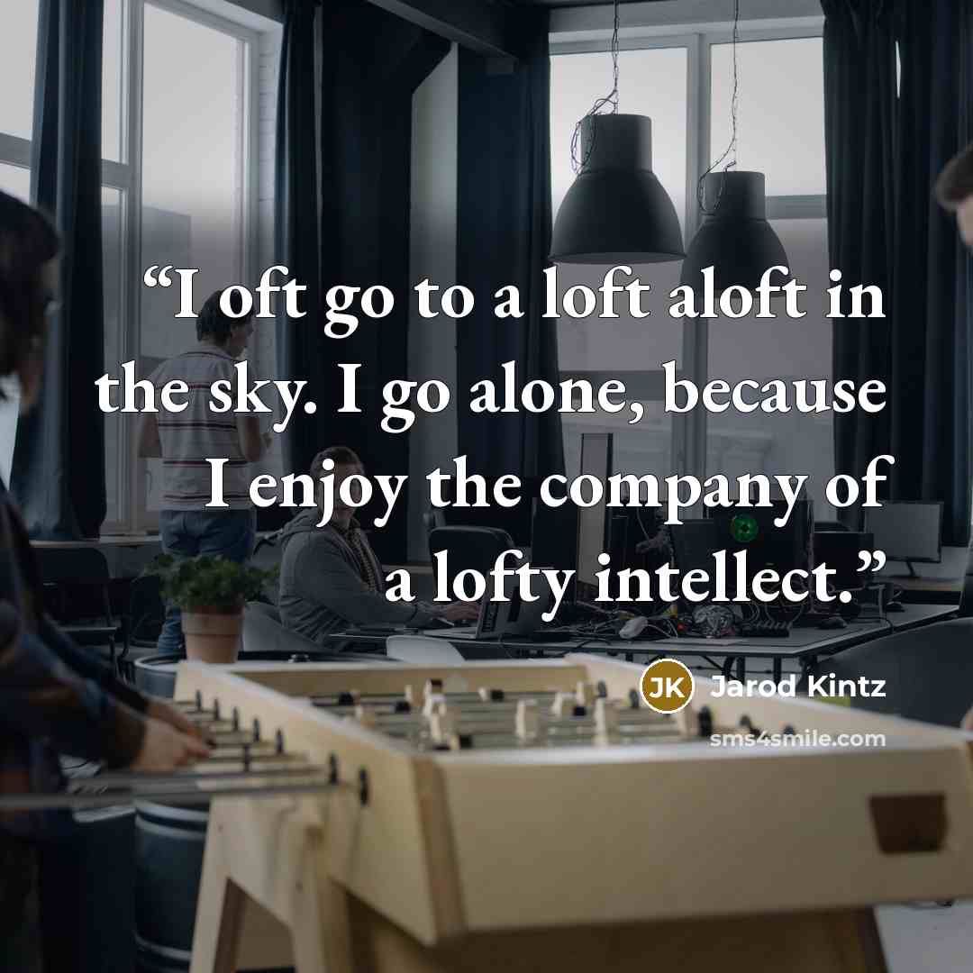 “I oft go to a loft aloft in the sky. I go alone, because I enjoy the company of a lofty intellect.” quote by Jarod Kintz