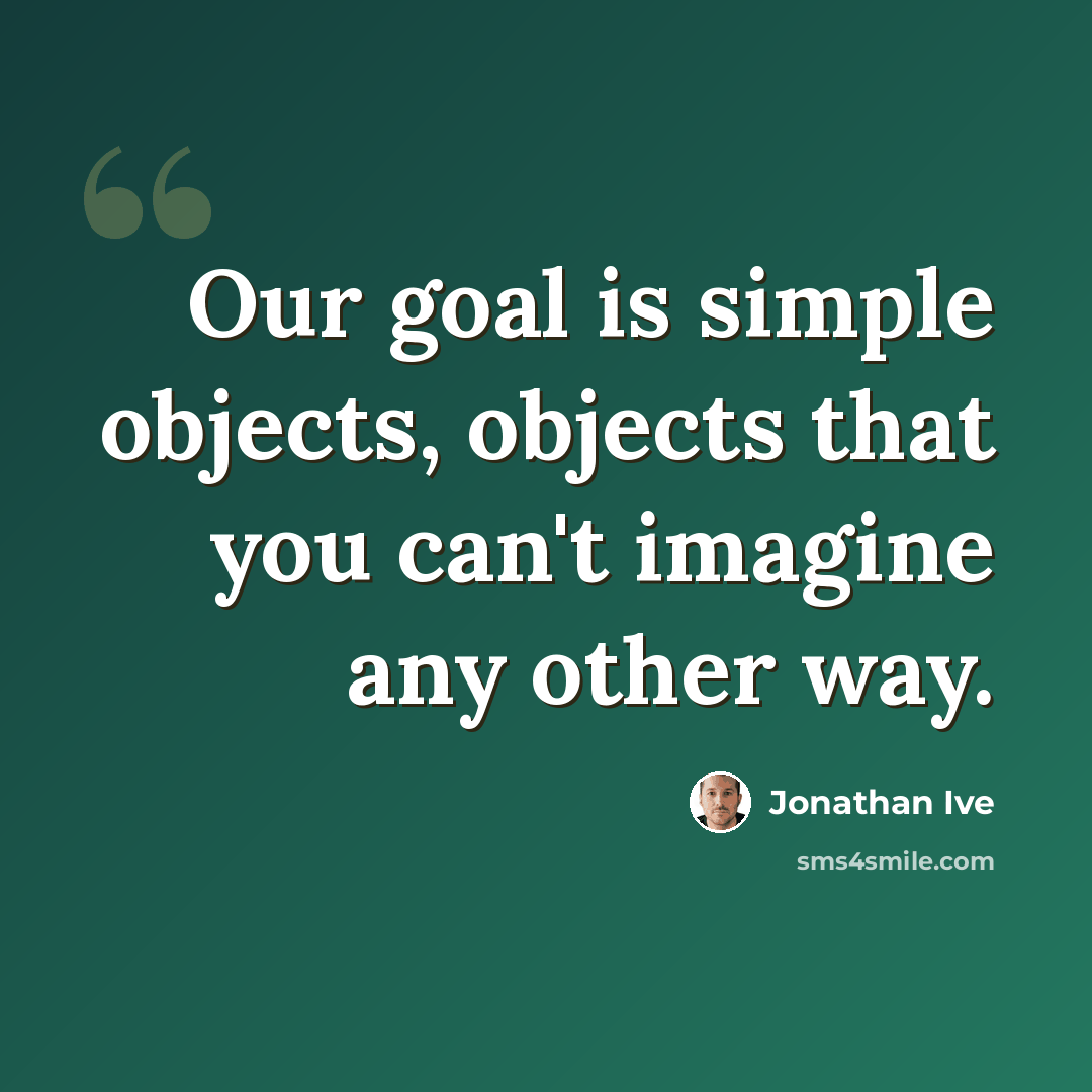 “Our goal is simple objects, objects that you can't imagine any other way.” quote by Jonathan Ive