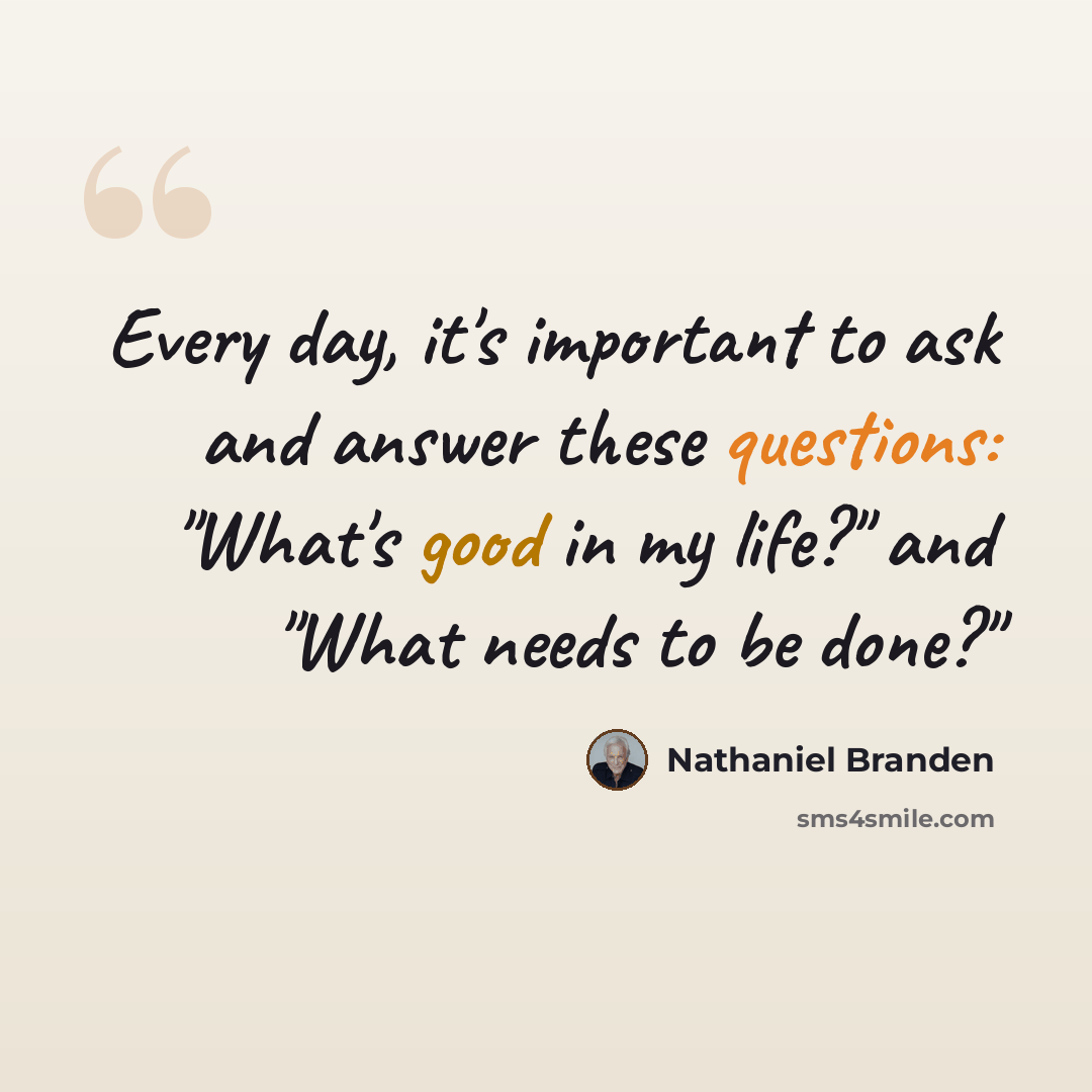 “Every day, it's important to ask and answer these questions: "What's good in my life?" and "What needs to be done?"” quote by Nathaniel Branden