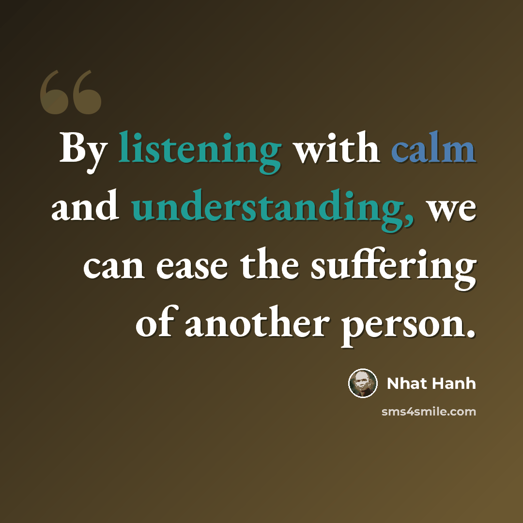 “By listening with calm and understanding, we can ease the suffering of another person.” quote by Nhat Hanh