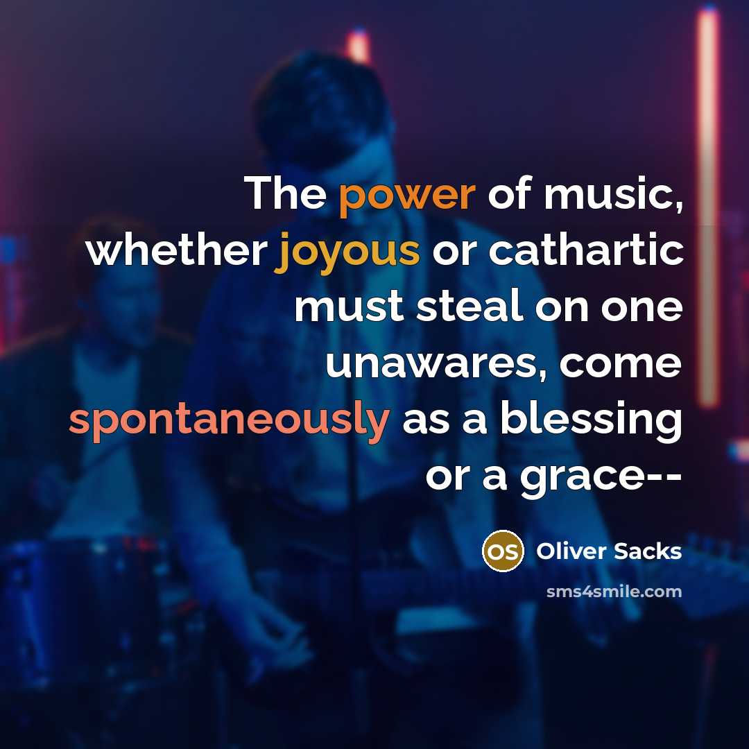 “The power of music, whether joyous or cathartic must steal on one unawares, come spontaneously as a blessing or a grace--” quote by Oliver Sacks