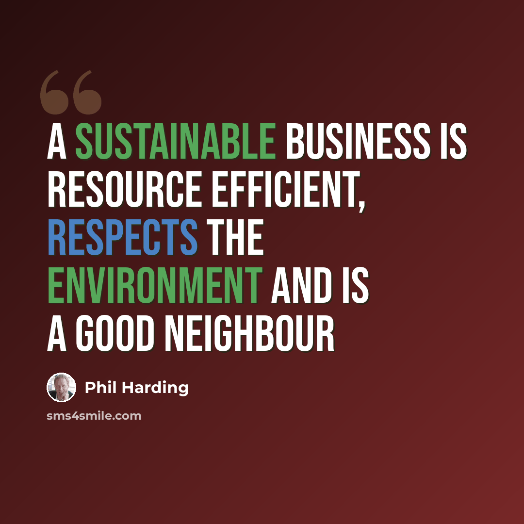 “A sustainable business is resource efficient, respects the environment and is a good neighbour” quote by Phil Harding