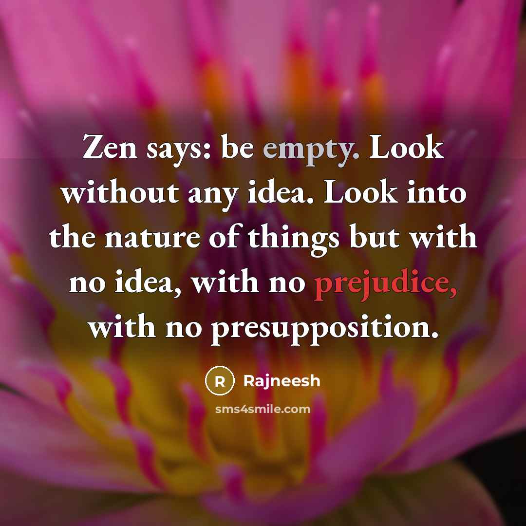 “Zen says: be empty. Look without any idea. Look into the nature of things but with no idea, with no prejudice, with no presupposition.” quote by Rajneesh