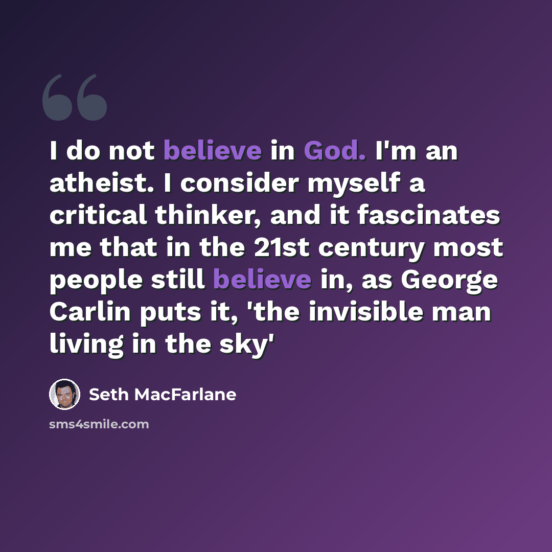 “I do not believe in God. I'm an atheist. I consider myself a critical thinker, and it fascinates me that in the 21st century most people still believe in, as George Carlin puts it, 'the invisible man living in the sky'” quote by Seth MacFarlane