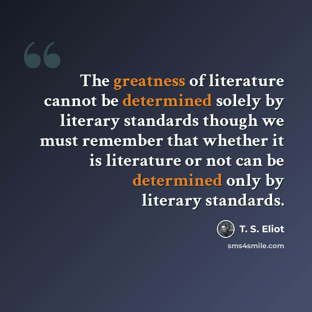 “The greatness of literature cannot be determined solely by literary standards though we must remember that whether it is literature or not can be determined only by literary standards.” quote by T. S. Eliot