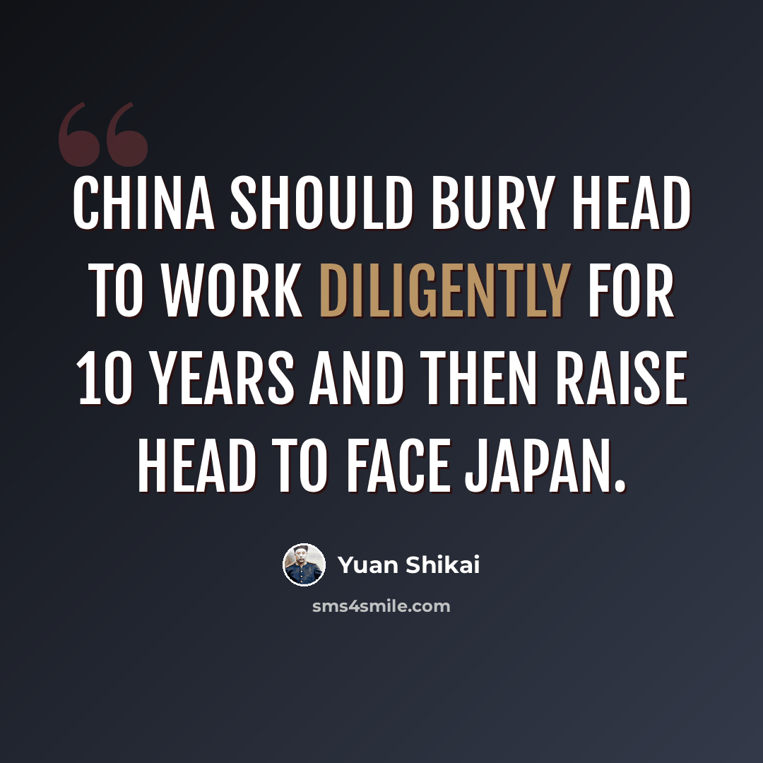 “China should bury head to work diligently for 10 years and then raise head to face Japan.” quote by Yuan Shikai