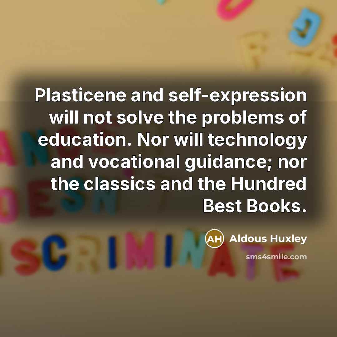 “Plasticene and self-expression will not solve the problems of education. Nor will technology and vocational guidance; nor the classics and the Hundred Best Books.” quote by Aldous Huxley