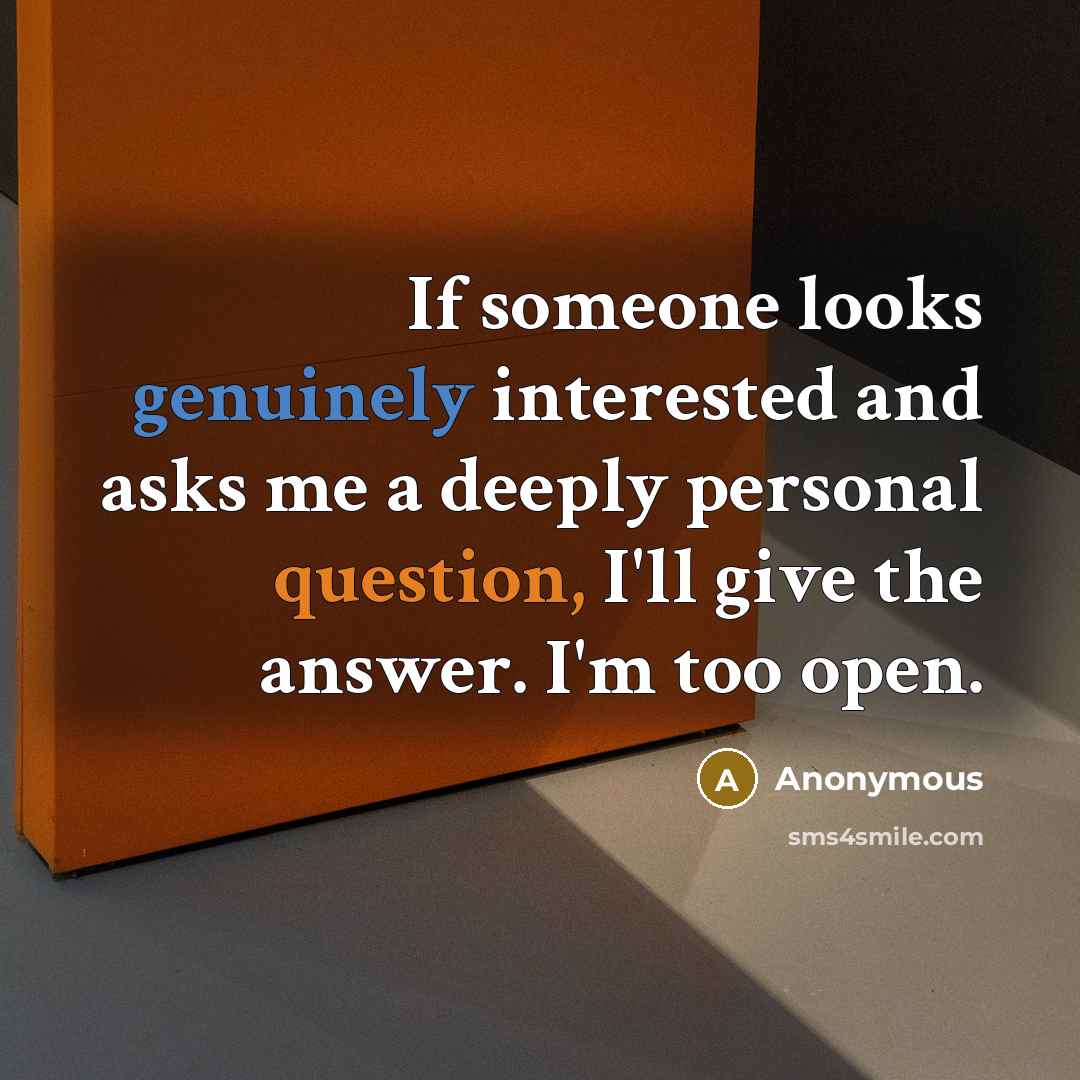 “If someone looks genuinely interested and asks me a deeply personal question, I'll give the answer. I'm too open.” quote by Anonymous