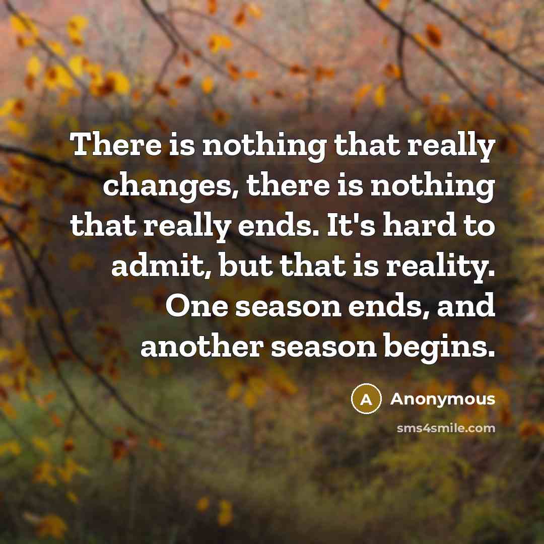 “There is nothing that really changes, there is nothing that really ends. It's hard to admit, but that is reality. One season ends, and another season begins.” quote by Anonymous