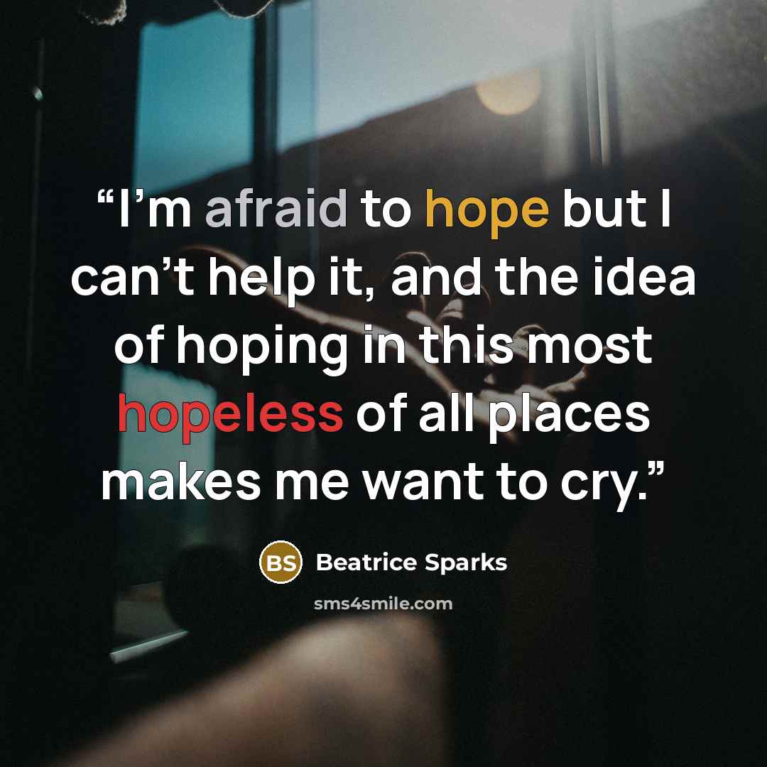“I'm afraid to hope but I can't help it, and the idea of hoping in this most hopeless of all places makes me want to cry.” quote by Beatrice Sparks