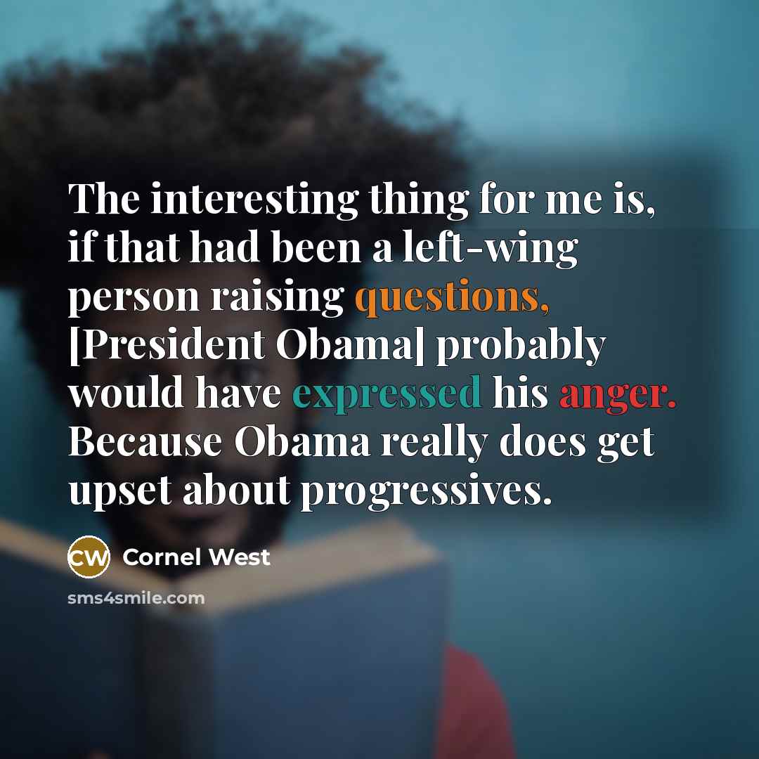 “The interesting thing for me is, if that had been a left-wing person raising questions, [President Obama] probably would have expressed his anger. Because Obama really does get upset about progressives.” quote by Cornel West