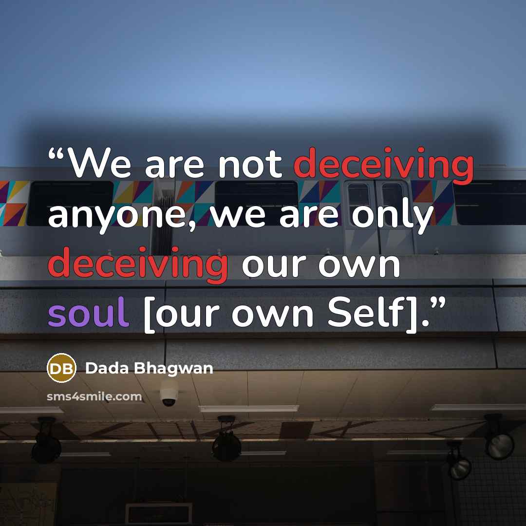 “We are not deceiving anyone, we are only deceiving our own soul [our own Self].” quote by Dada Bhagwan