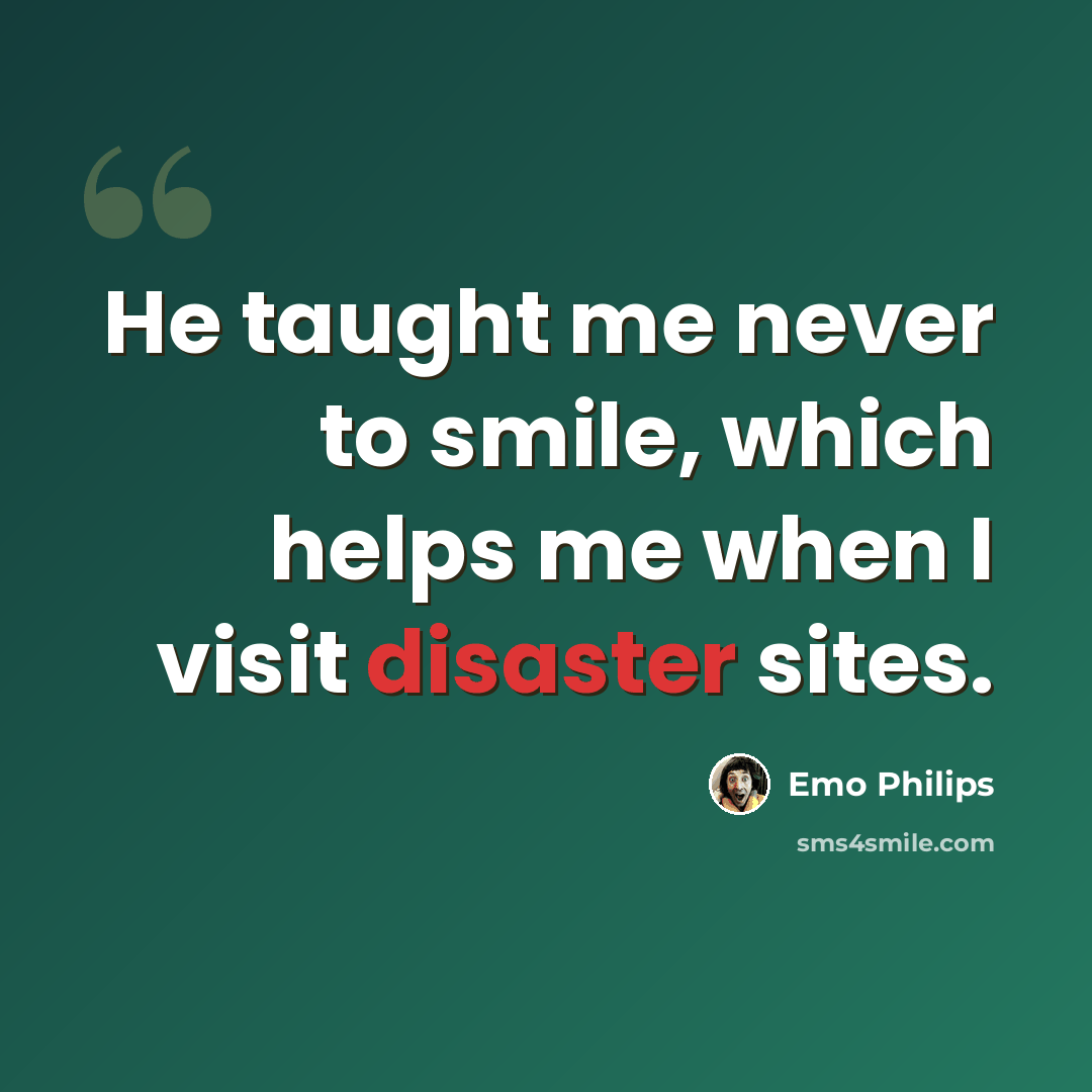 “He taught me never to smile, which helps me when I visit disaster sites.” quote by Emo Philips