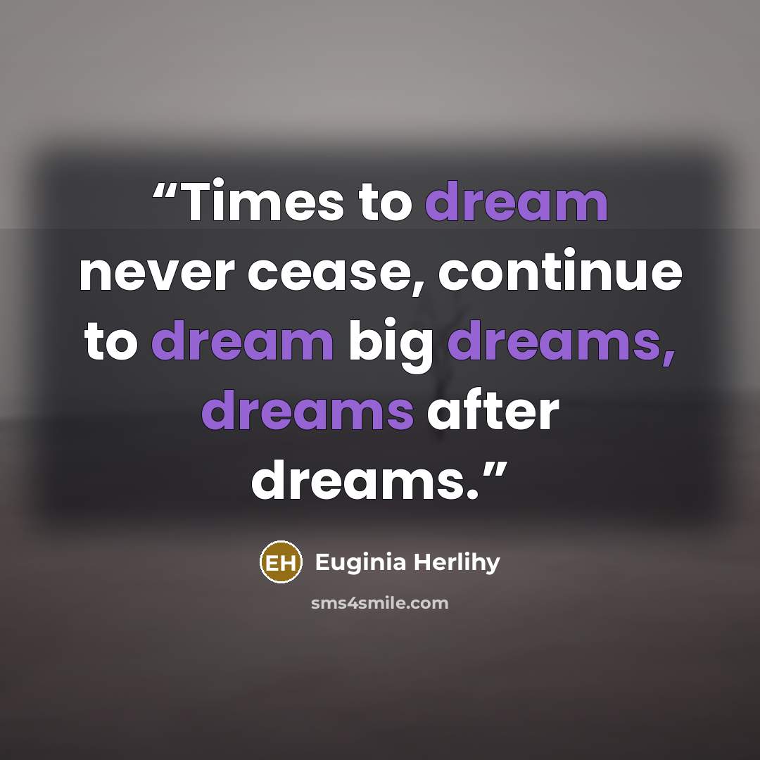 “Times to dream never cease, continue to dream big dreams, dreams after dreams.” quote by Euginia Herlihy