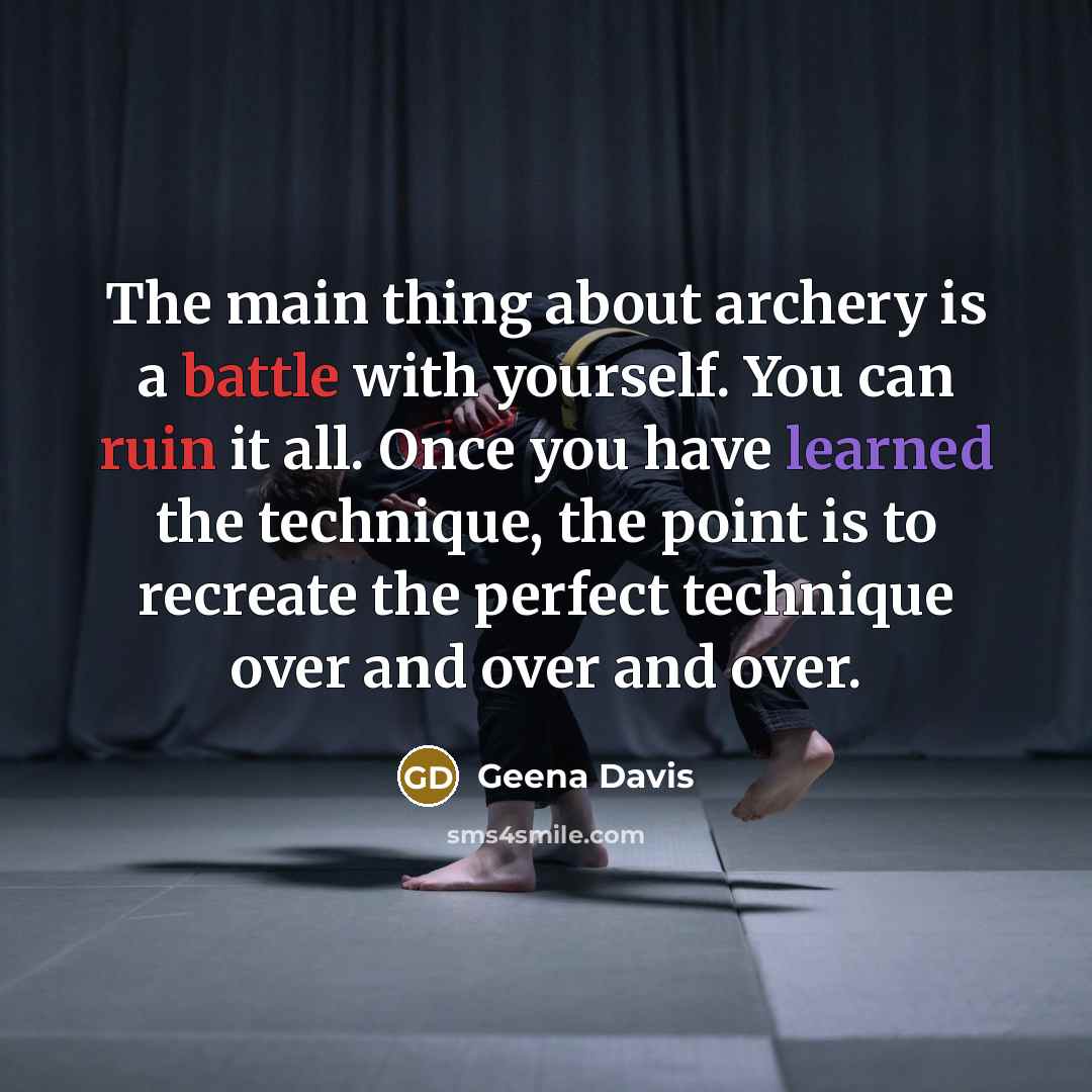 “The main thing about archery is a battle with yourself. You can ruin it all. Once you have learned the technique, the point is to recreate the perfect technique over and over and over.” quote by Geena Davis