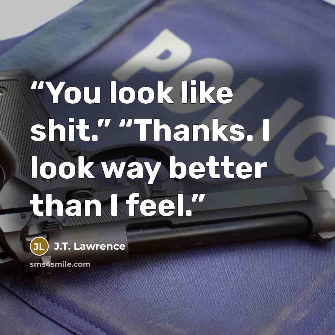“You look like shit.” “Thanks. I look way better than I feel.” quote by J.T. Lawrence
