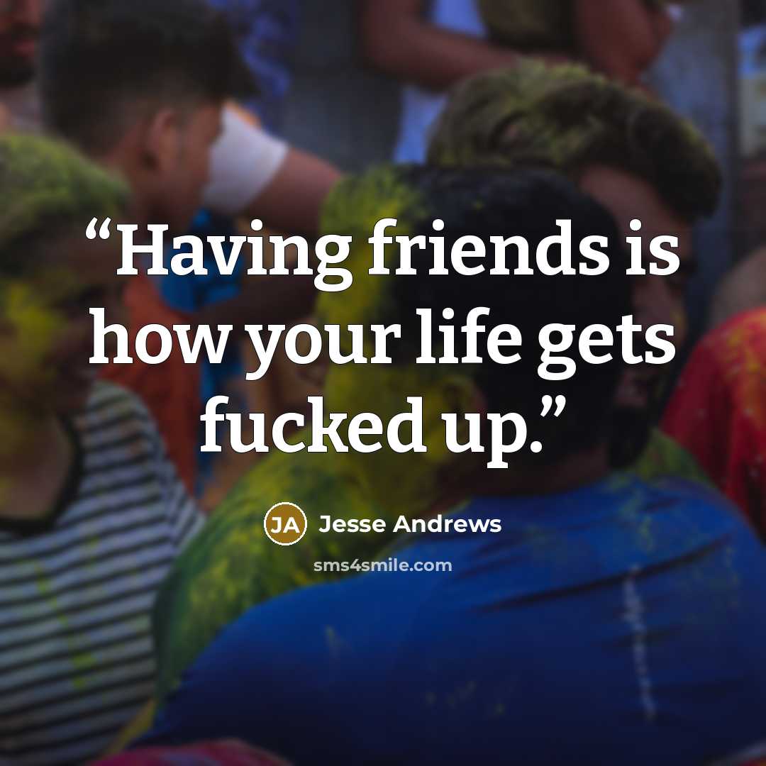 “Having friends is how your life gets fucked up.” quote by Jesse Andrews