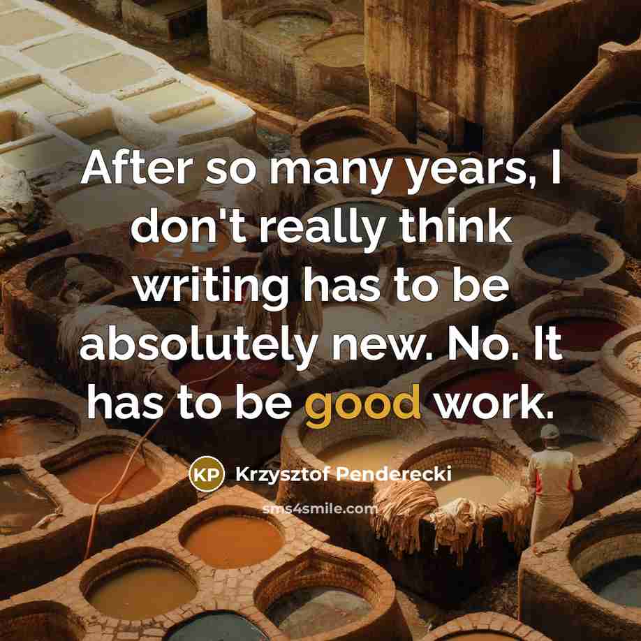 “After so many years, I don't really think writing has to be absolutely new. No. It has to be good work.” quote by Krzysztof Penderecki