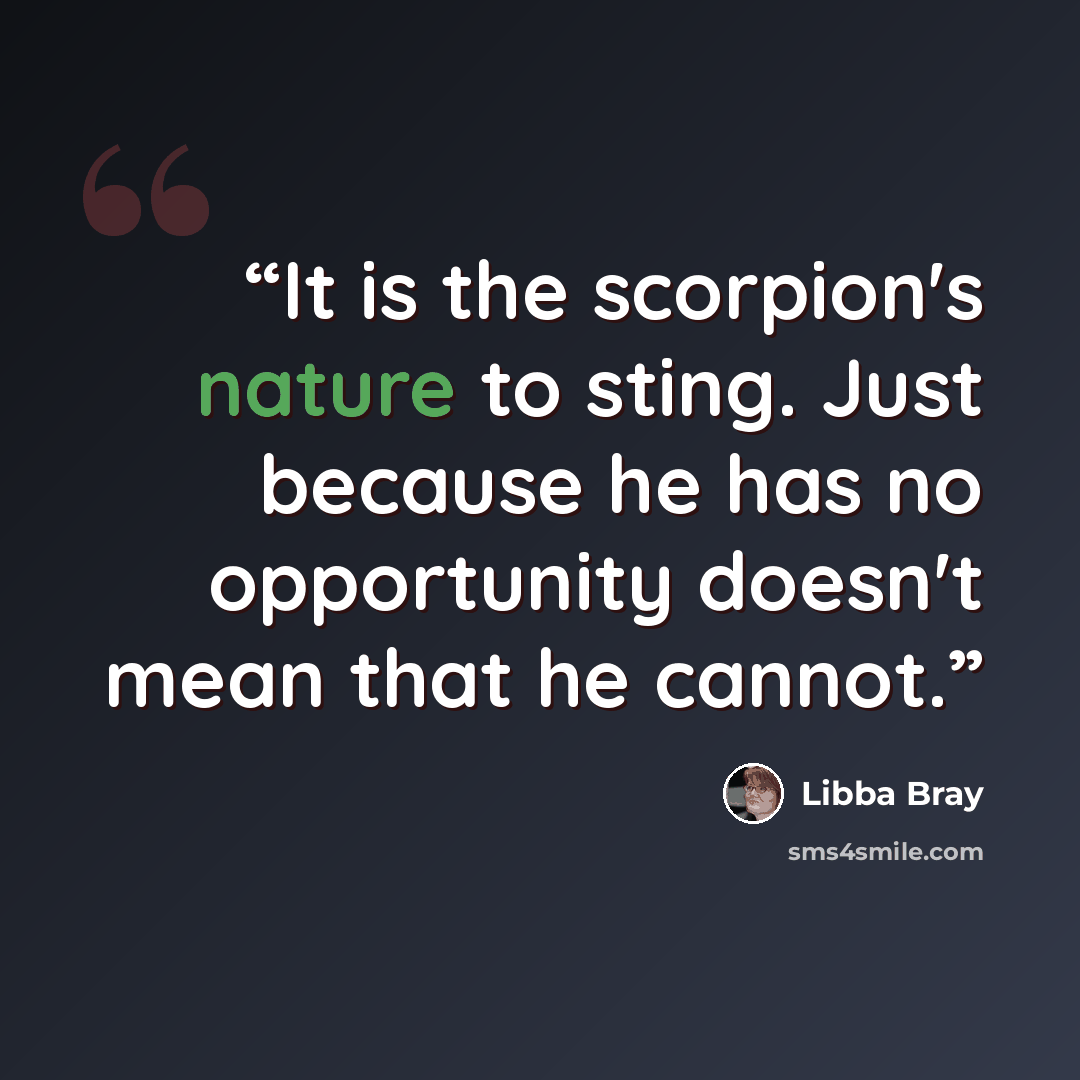 “It is the scorpion's nature to sting. Just because he has no opportunity doesn't mean that he cannot.” quote by Libba Bray