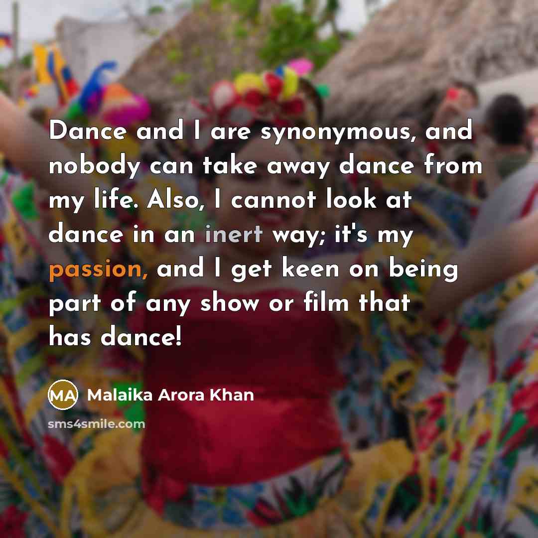 “Dance and I are synonymous, and nobody can take away dance from my life. Also, I cannot look at dance in an inert way; it's my passion, and I get keen on being part of any show or film that has dance!” quote by Malaika Arora Khan