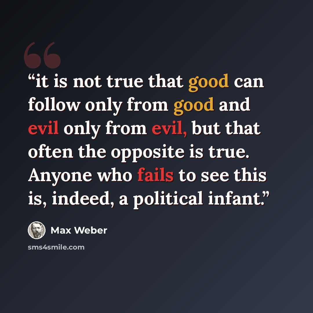 “it is not true that good can follow only from good and evil only from evil, but that often the opposite is true. Anyone who fails to see this is, indeed, a political infant.” quote by Max Weber