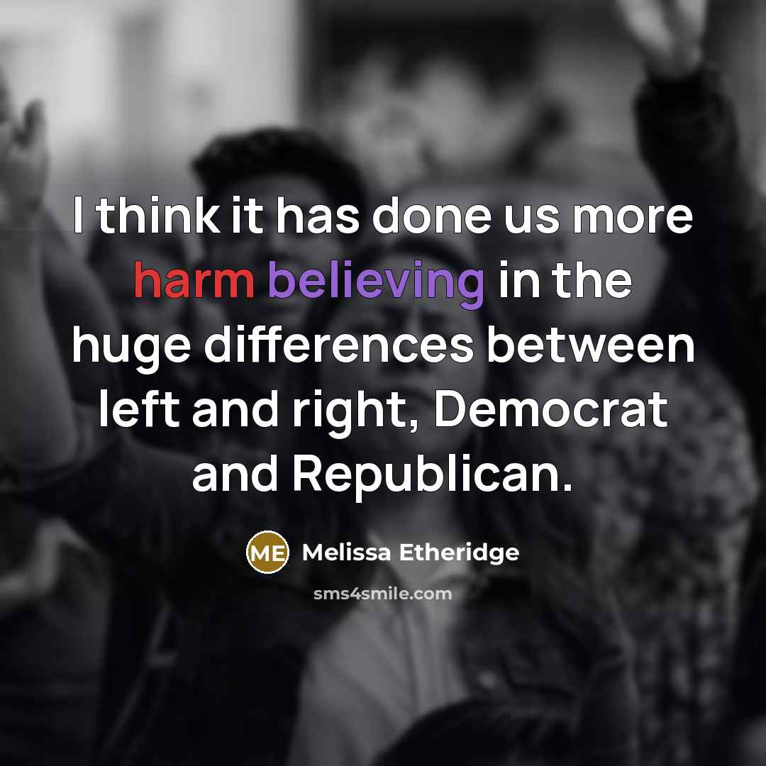 “I think it has done us more harm believing in the huge differences between left and right, Democrat and Republican.” quote by Melissa Etheridge