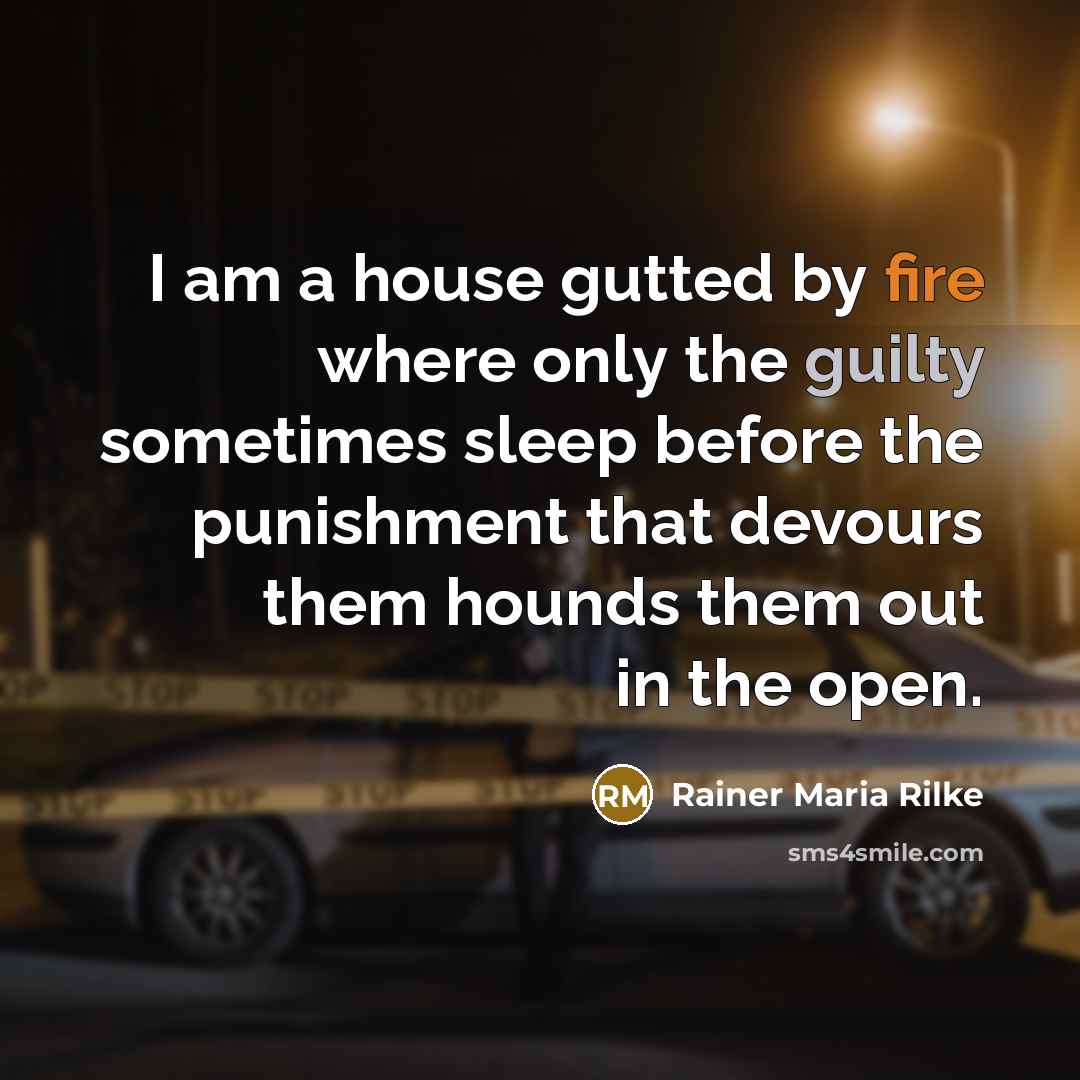 “I am a house gutted by fire where only the guilty sometimes sleep before the punishment that devours them hounds them out in the open.” quote by Rainer Maria Rilke