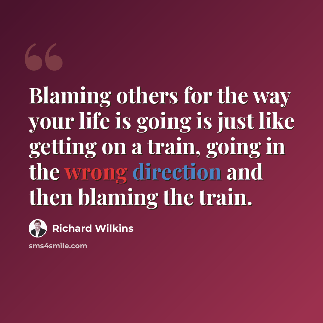 “Blaming others for the way your life is going is just like getting on a train, going in the wrong direction and then blaming the train.” quote by Richard Wilkins
