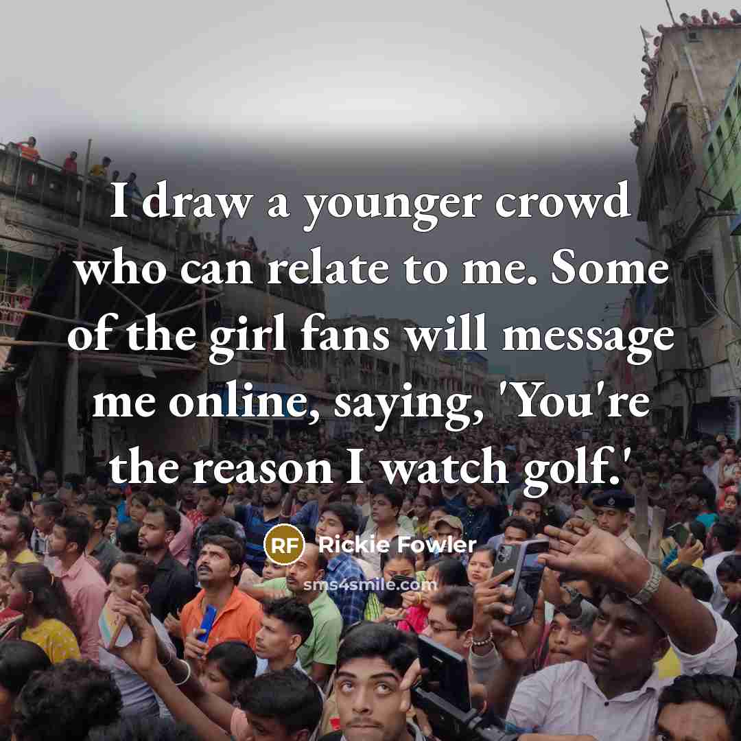 “I draw a younger crowd who can relate to me. Some of the girl fans will message me online, saying, 'You're the reason I watch golf.'” quote by Rickie Fowler