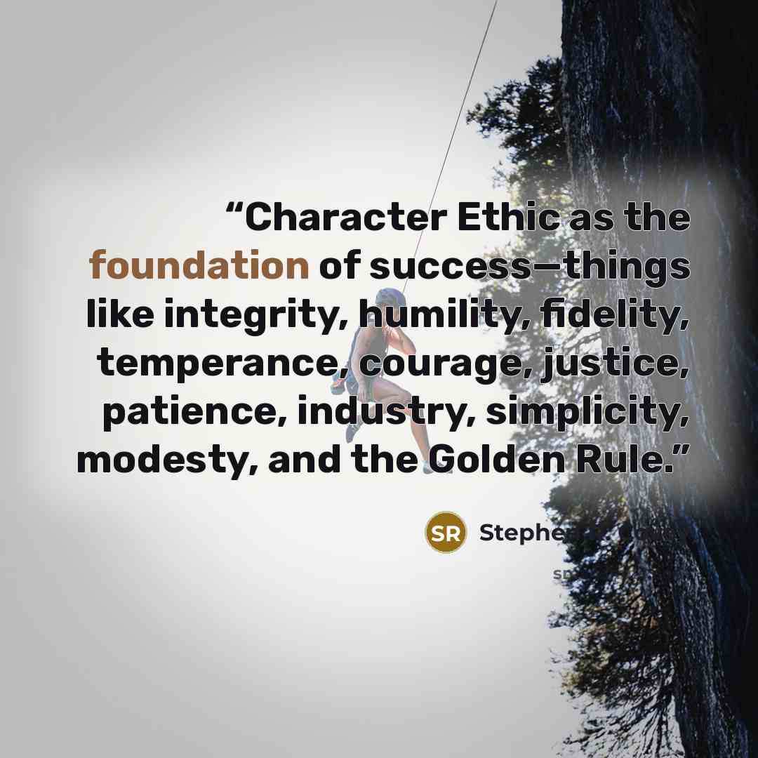 “Character Ethic as the foundation of success—things like integrity, humility, fidelity, temperance, courage, justice, patience, industry, simplicity, modesty, and the Golden Rule.” quote by Stephen R. Covey