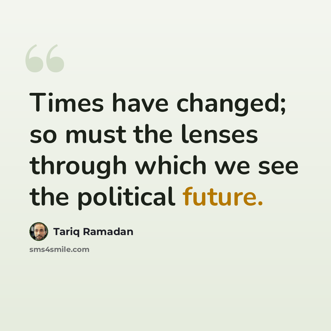 “Times have changed; so must the lenses through which we see the political future.” quote by Tariq Ramadan