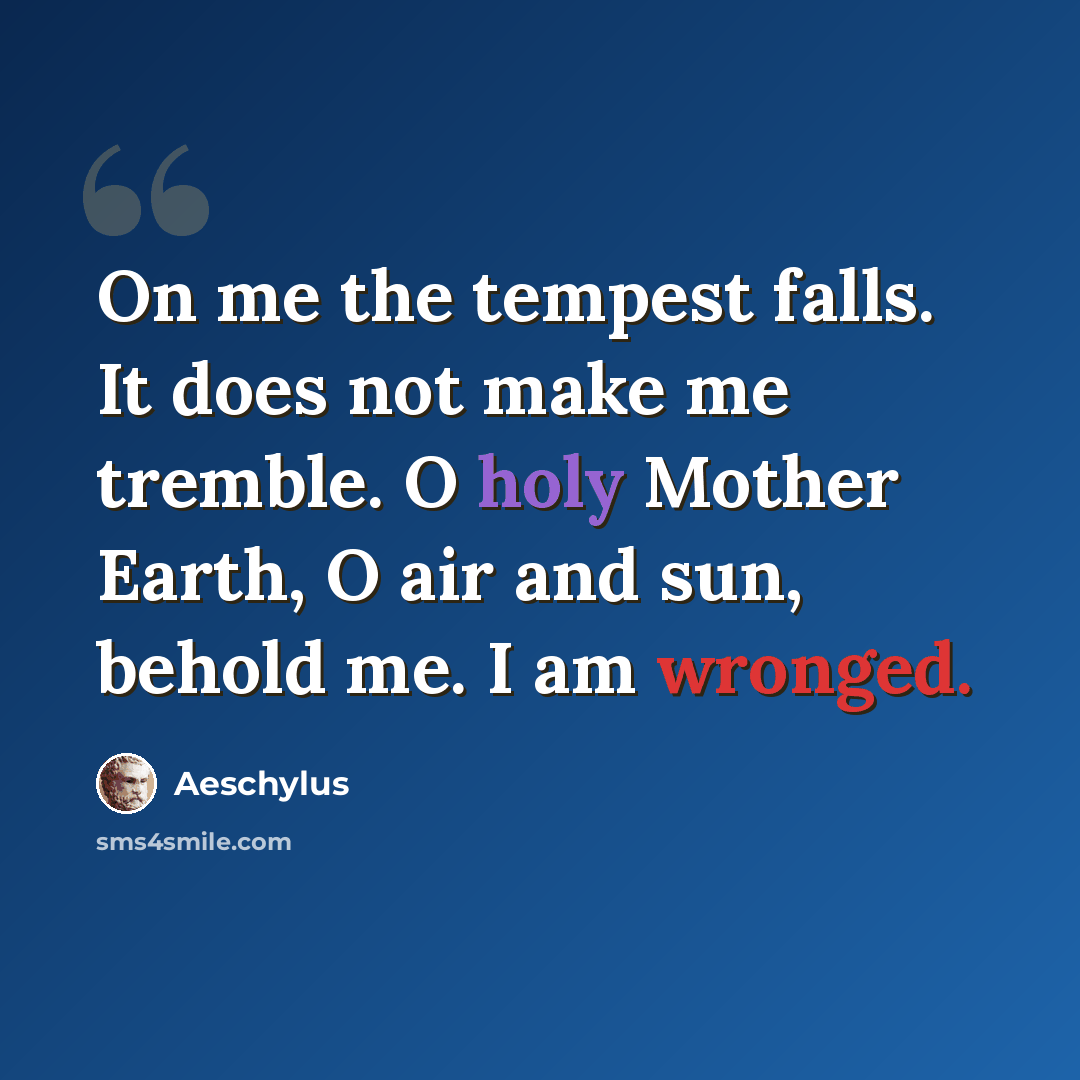 “On me the tempest falls. It does not make me tremble. O holy Mother Earth, O air and sun, behold me. I am wronged.” quote by Aeschylus