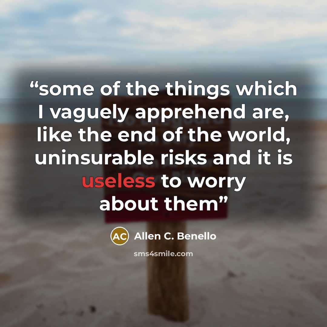 “some of the things which I vaguely apprehend are, like the end of the world, uninsurable risks and it is useless to worry about them” quote by Allen C. Benello