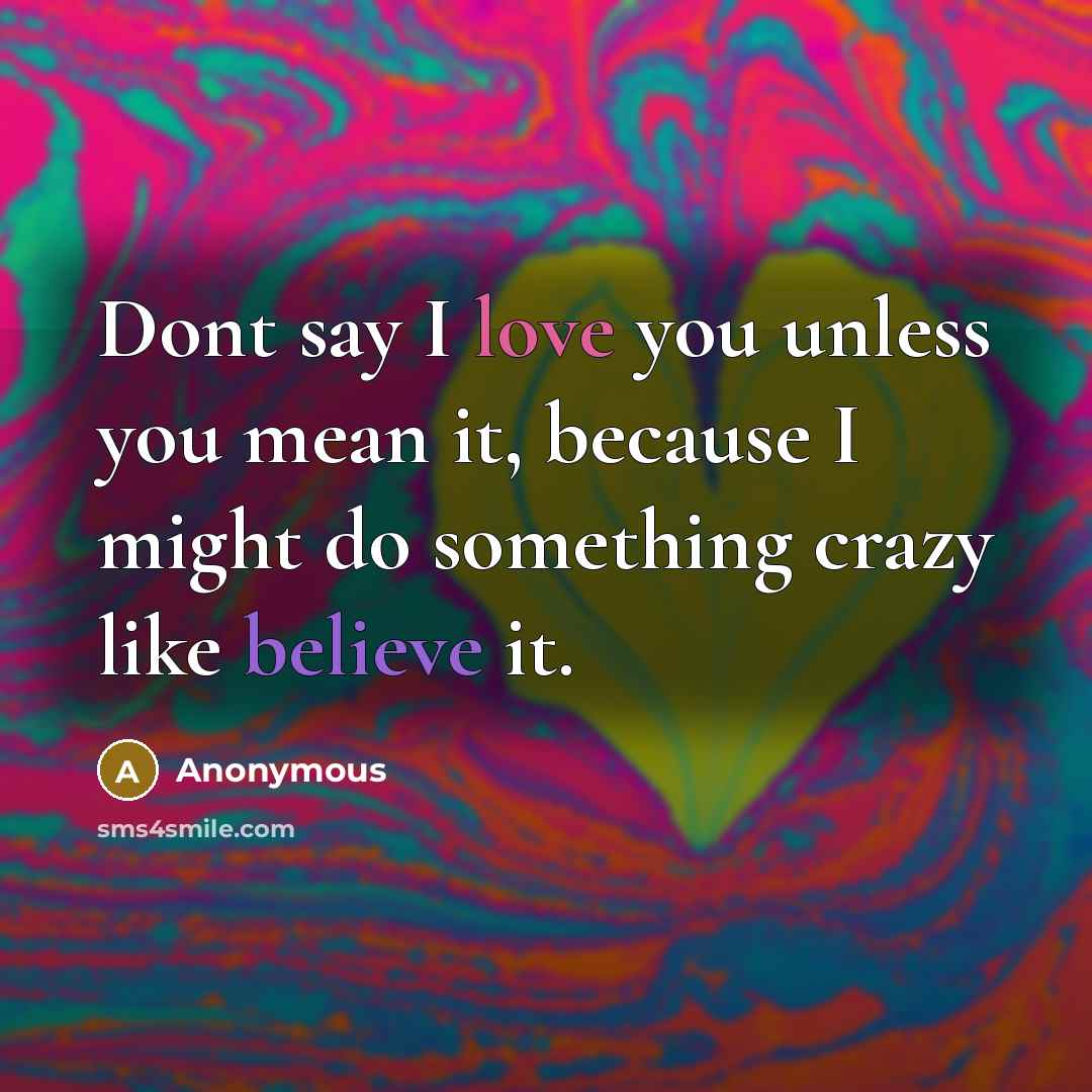 “Dont say I love you unless you mean it, because I might do something crazy like believe it.” quote by Anonymous