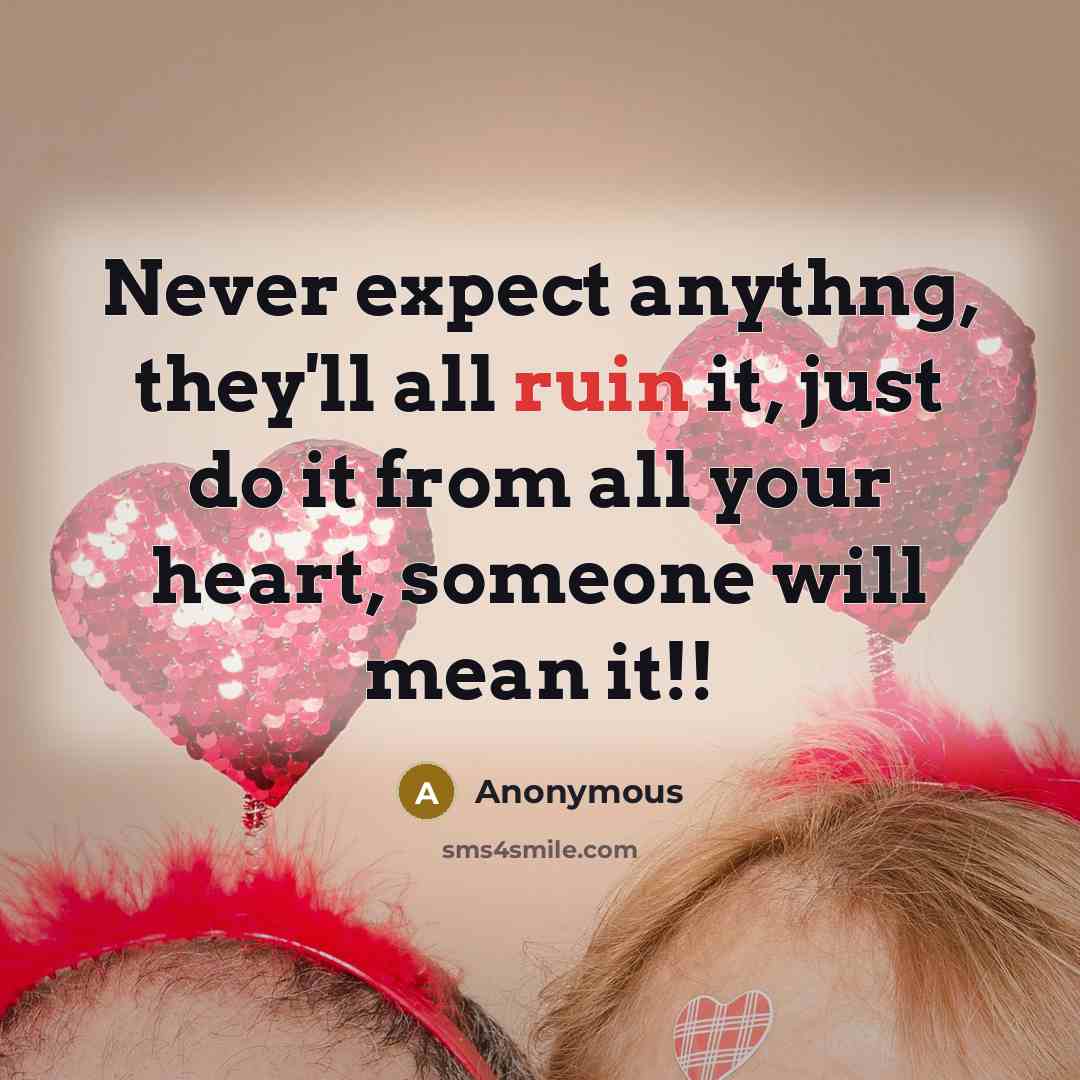 “Never expect anythng, they'll all ruin it, just do it from all your heart, someone will mean it!!” quote by Anonymous