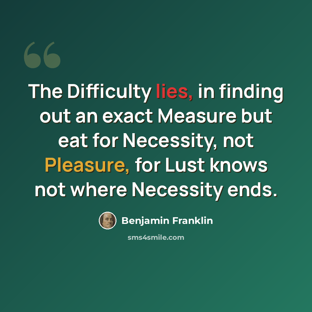 “The Difficulty lies, in finding out an exact Measure but eat for Necessity, not Pleasure, for Lust knows not where Necessity ends.” quote by Benjamin Franklin