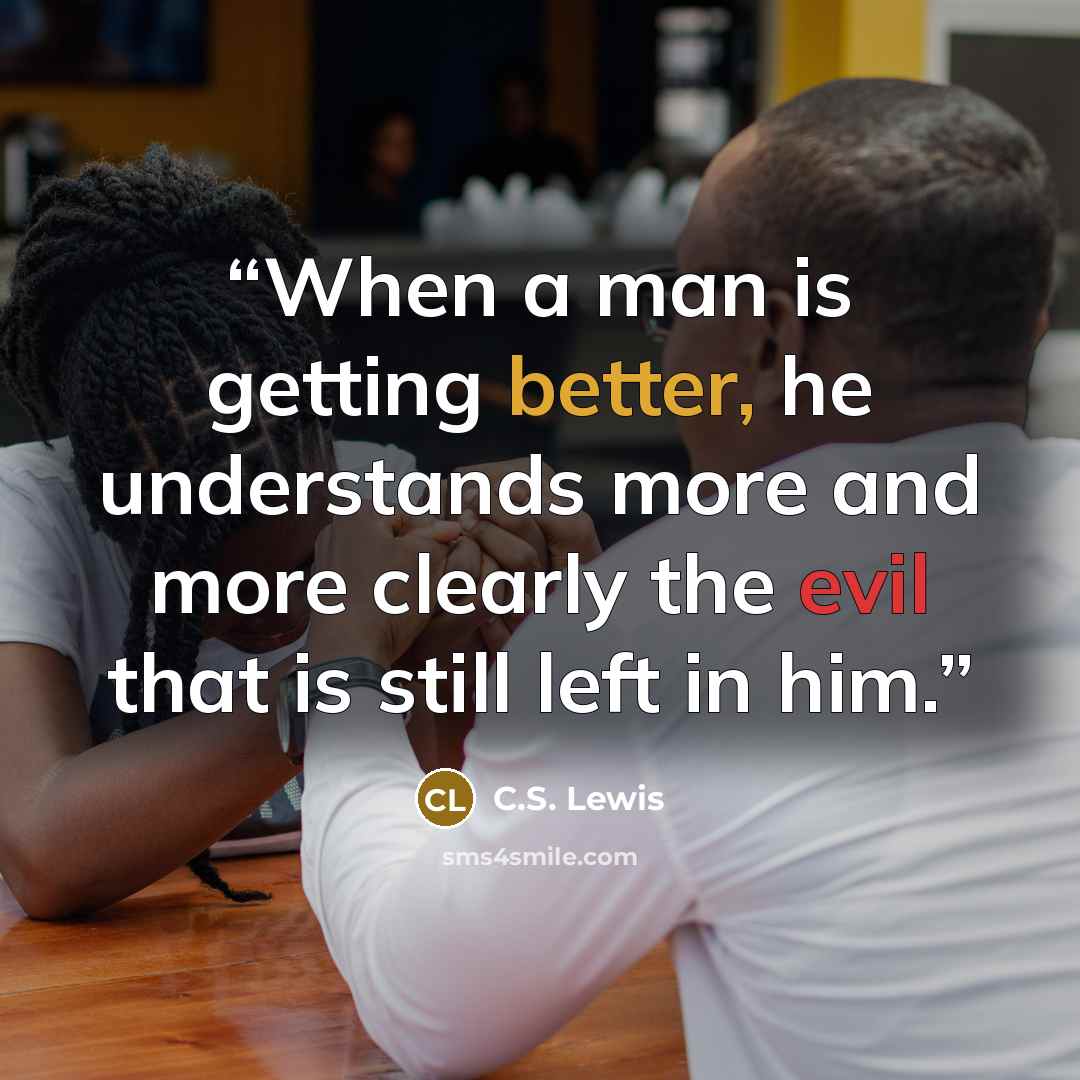 “When a man is getting better, he understands more and more clearly the evil that is still left in him.” quote by C.S. Lewis