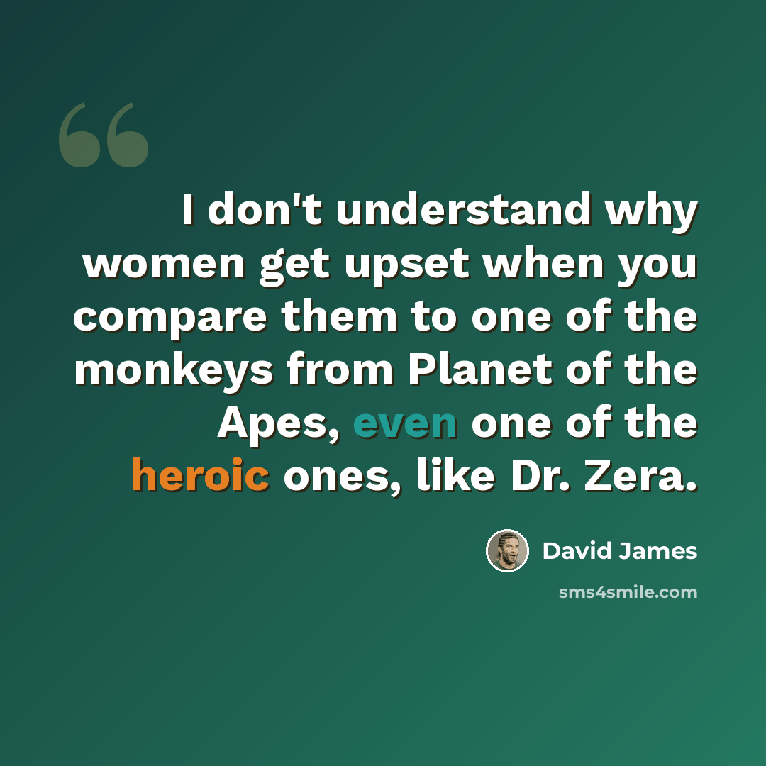 “I don't understand why women get upset when you compare them to one of the monkeys from Planet of the Apes, even one of the heroic ones, like Dr. Zera.” quote by David James