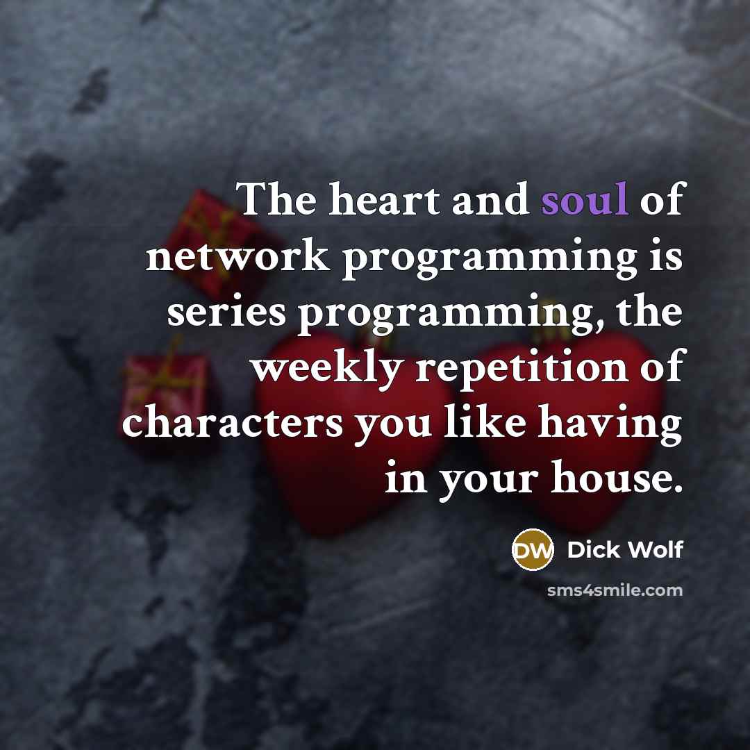 “The heart and soul of network programming is series programming, the weekly repetition of characters you like having in your house.” quote by Dick Wolf