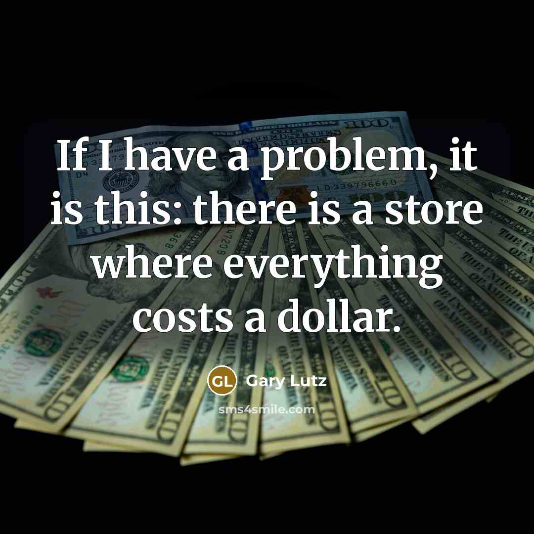“If I have a problem, it is this: there is a store where everything costs a dollar.” quote by Gary Lutz