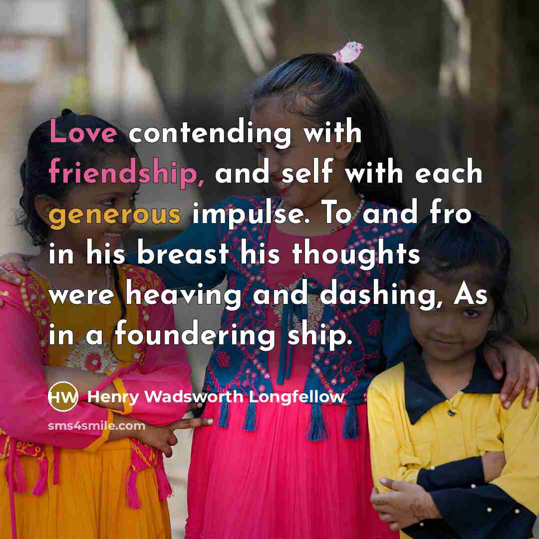 “Love contending with friendship, and self with each generous impulse. To and fro in his breast his thoughts were heaving and dashing, As in a foundering ship.” quote by Henry Wadsworth Longfellow