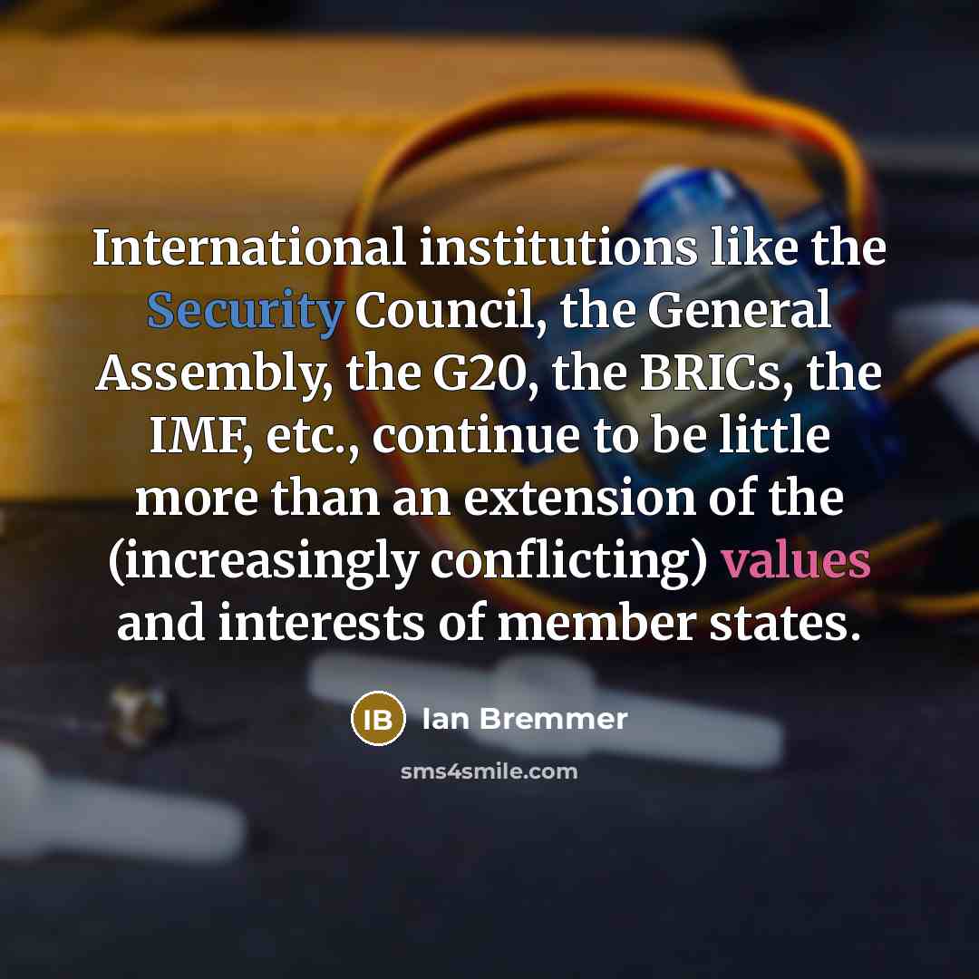 “International institutions like the Security Council, the General Assembly, the G20, the BRICs, the IMF, etc., continue to be little more than an extension of the (increasingly conflicting) values and interests of member states.” quote by Ian Bremmer